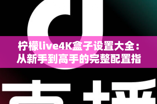 柠檬live4K盒子设置大全：从新手到高手的完整配置指南，助你轻松解锁极致4K观影体验