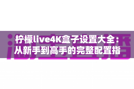 柠檬live4K盒子设置大全：从新手到高手的完整配置指南，助你轻松解锁极致4K观影体验