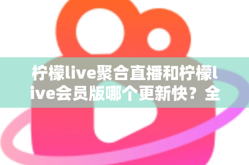 柠檬live聚合直播和柠檬live会员版哪个更新快?全面对比分析与实用选择指南 柠檬live聚合直播和柠檬live会员版哪个更新快?全面对比分析与实用选择指南