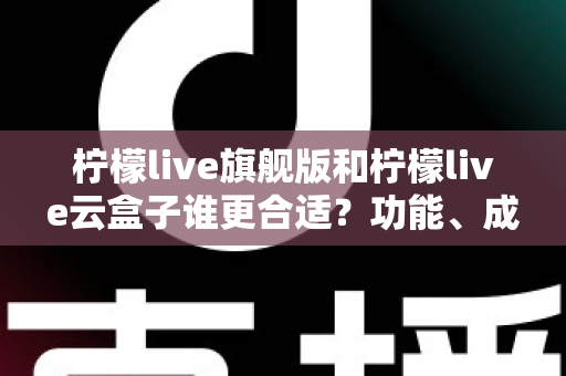 柠檬live旗舰版和柠檬live云盒子谁更合适?功能、成本与适用场景全方位深度对比 柠檬live旗舰版和柠檬live云盒子谁更合适?功能、成本与适用场景全方位深度对比