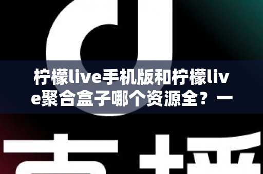 柠檬live手机版和柠檬live聚合盒子哪个资源全?一文看懂两大版本差异,选对观影神器不踩坑 柠檬live手机版和柠檬live聚合盒子哪个资源全?一文看懂两大版本差异,选对观影神器不踩坑