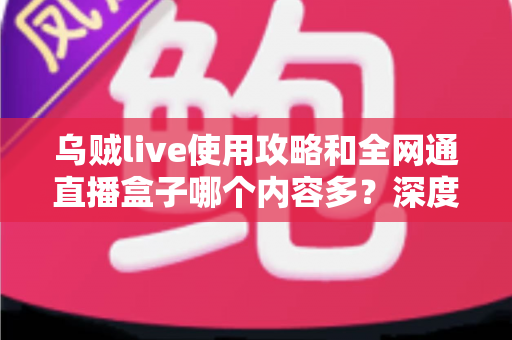 乌贼live使用攻略和全网通直播盒子哪个内容多?深度解析两大观影利器的资源差异与实用选择指南 乌贼live使用攻略和全网通直播盒子哪个内容多?深度解析两大观影利器的资源差异与实用选择指南