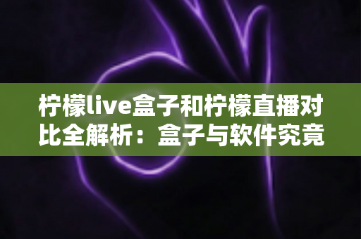 柠檬live盒子和柠檬直播对比全解析:盒子与软件究竟怎么选?一篇看懂差异与选购指南 柠檬live盒子和柠檬直播对比全解析:盒子与软件究竟怎么选?一篇看懂差异与选购指南