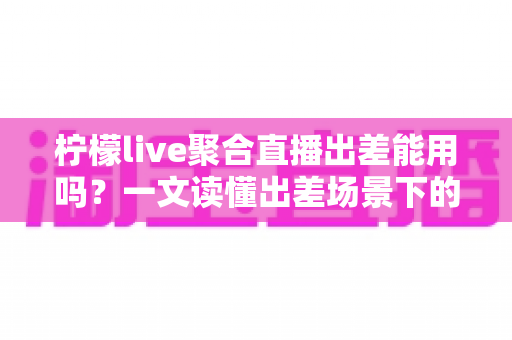 柠檬live聚合直播出差能用吗?一文读懂出差场景下的使用体验与实用指南 柠檬live聚合直播出差能用吗?一文读懂出差场景下的使用体验与实用指南