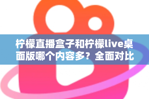 柠檬直播盒子和柠檬live桌面版哪个内容多?全面对比解析帮你选对版本 柠檬直播盒子和柠檬live桌面版哪个内容多?全面对比解析帮你选对版本