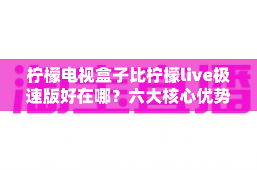 柠檬电视盒子比柠檬live极速版好在哪?六大核心优势全解析,帮你选对大屏观影方案 柠檬电视盒子比柠檬live极速版好在哪?六大核心优势全解析,帮你选对大屏观影方案