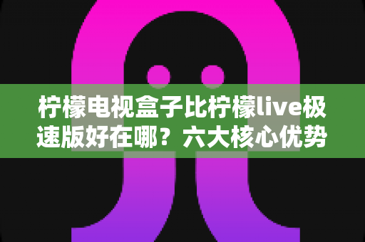 柠檬电视盒子比柠檬live极速版好在哪?六大核心优势全解析,帮你选对大屏观影方案 柠檬电视盒子比柠檬live极速版好在哪?六大核心优势全解析,帮你选对大屏观影方案