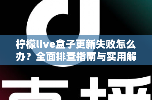 柠檬live盒子更新失败怎么办?全面排查指南与实用解决方法大公开 柠檬live盒子更新失败怎么办?全面排查指南与实用解决方法大公开
