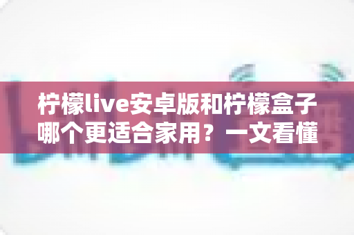 柠檬live安卓版和柠檬盒子哪个更适合家用?一文看懂家庭影音最佳选择 柠檬live安卓版和柠檬盒子哪个更适合家用?一文看懂家庭影音最佳选择
