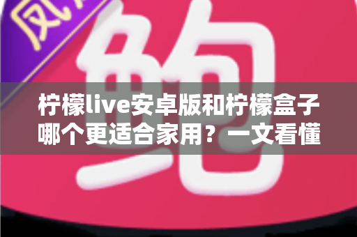 柠檬live安卓版和柠檬盒子哪个更适合家用？一文看懂家庭影音最佳选择