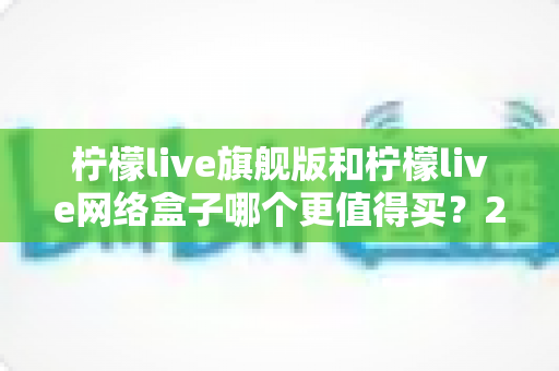 柠檬live旗舰版和柠檬live网络盒子哪个更值得买?2025年最新选购指南与深度对比测评 柠檬live旗舰版和柠檬live网络盒子哪个更值得买?2025年最新选购指南与深度对比测评