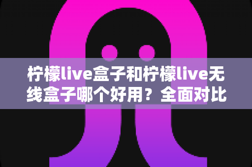 柠檬live盒子和柠檬live无线盒子哪个好用?全面对比帮你一次选对最适合的家庭电视盒子 柠檬live盒子和柠檬live无线盒子哪个好用?全面对比帮你一次选对最适合的家庭电视盒子