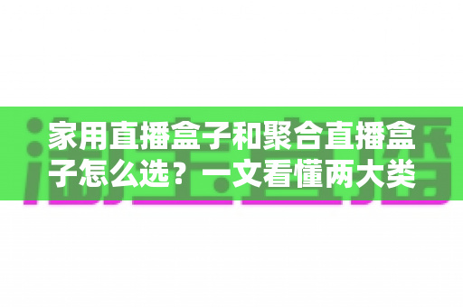 家用直播盒子和聚合直播盒子怎么选？一文看懂两大类型差异，选对盒子不花冤枉钱