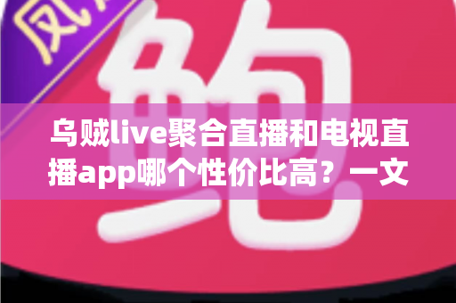 乌贼live聚合直播和电视直播app哪个性价比高?一文读懂两类直播软件的选择指南 乌贼live聚合直播和电视直播app哪个性价比高?一文读懂两类直播软件的选择指南