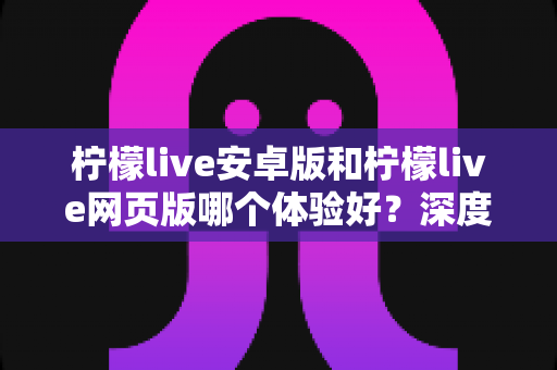 柠檬live安卓版和柠檬live网页版哪个体验好?深度测评帮你选对最佳观看方式 柠檬live安卓版和柠檬live网页版哪个体验好?深度测评帮你选对最佳观看方式