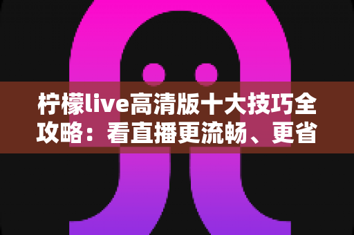 柠檬live高清版十大技巧全攻略:看直播更流畅、更省心、更尽兴的实用指南 柠檬live高清版十大技巧全攻略:看直播更流畅、更省心、更尽兴的实用指南