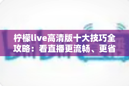 柠檬live高清版十大技巧全攻略:看直播更流畅、更省心、更尽兴的实用指南 柠檬live高清版十大技巧全攻略:看直播更流畅、更省心、更尽兴的实用指南