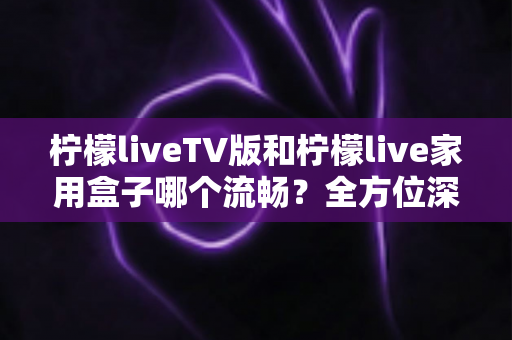 柠檬liveTV版和柠檬live家用盒子哪个流畅?全方位深度对比测评,助你打造丝滑流畅的家庭大屏观影体验 柠檬liveTV版和柠檬live家用盒子哪个流畅?全方位深度对比测评,助你打造丝滑流畅的家庭大屏观影体验