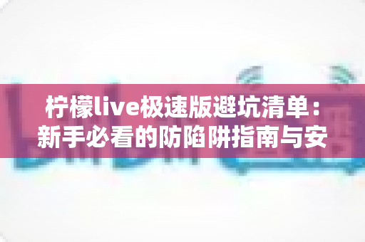柠檬live极速版避坑清单:新手必看的防陷阱指南与安全使用全攻略 柠檬live极速版避坑清单:新手必看的防陷阱指南与安全使用全攻略