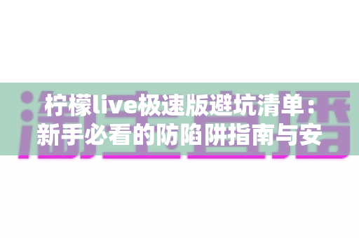 柠檬live极速版避坑清单:新手必看的防陷阱指南与安全使用全攻略 柠檬live极速版避坑清单:新手必看的防陷阱指南与安全使用全攻略