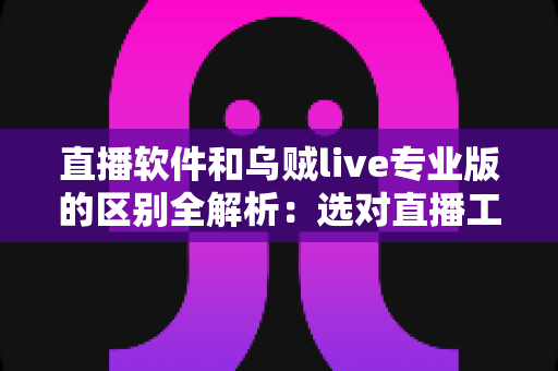 直播软件和乌贼live专业版的区别全解析：选对直播工具，让你的直播间事半功倍