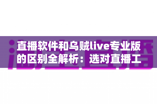 直播软件和乌贼live专业版的区别全解析：选对直播工具，让你的直播间事半功倍