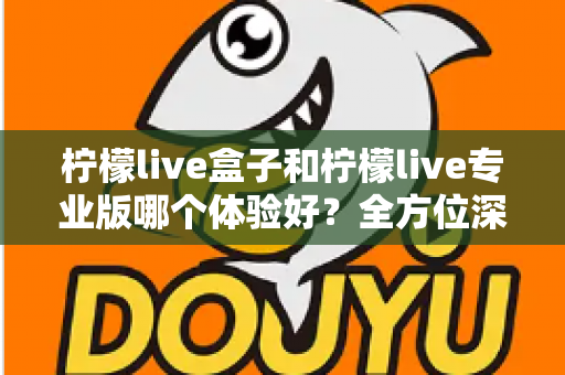 柠檬live盒子和柠檬live专业版哪个体验好？全方位深度对比帮你精准选出最适合的版本