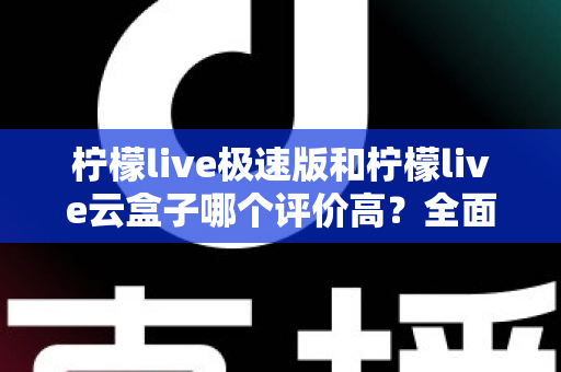 柠檬live极速版和柠檬live云盒子哪个评价高?全面对比与用户口碑深度解析 柠檬live极速版和柠檬live云盒子哪个评价高?全面对比与用户口碑深度解析