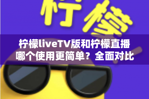 柠檬liveTV版和柠檬直播哪个使用更简单？全面对比分析帮你找到最适合的选择