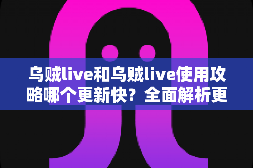 乌贼live和乌贼live使用攻略哪个更新快？全面解析更新频率差异与高效追新实用指南