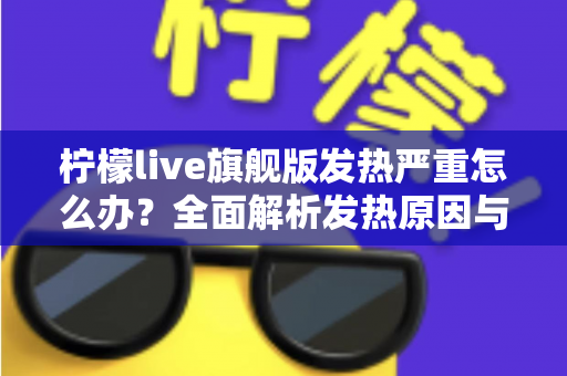 柠檬live旗舰版发热严重怎么办?全面解析发热原因与实用降温解决方案指南 柠檬live旗舰版发热严重怎么办?全面解析发热原因与实用降温解决方案指南