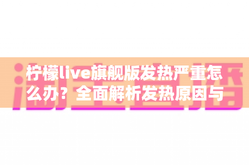 柠檬live旗舰版发热严重怎么办?全面解析发热原因与实用降温解决方案指南 柠檬live旗舰版发热严重怎么办?全面解析发热原因与实用降温解决方案指南
