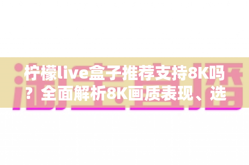 柠檬live盒子推荐支持8K吗？全面解析8K画质表现、选购指南与使用技巧