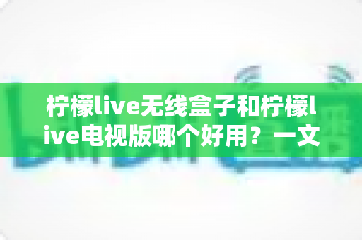 柠檬live无线盒子和柠檬live电视版哪个好用？一文读懂两大版本差异与选购建议