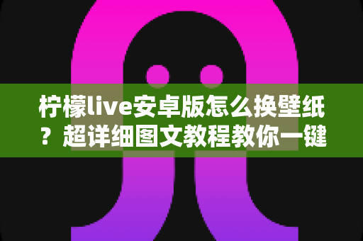 柠檬live安卓版怎么换壁纸？超详细图文教程教你一键打造个性化界面