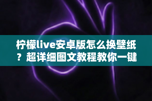 柠檬live安卓版怎么换壁纸？超详细图文教程教你一键打造个性化界面