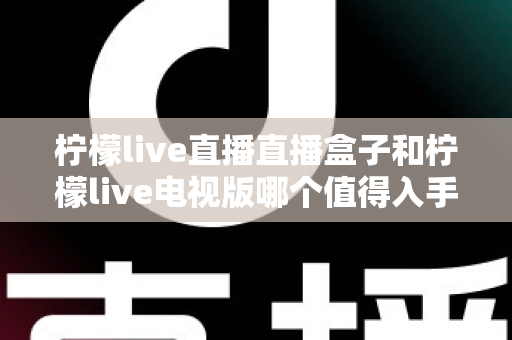 柠檬live直播直播盒子和柠檬live电视版哪个值得入手?2025年深度对比评测,帮你选对不花冤枉钱 柠檬live直播直播盒子和柠檬live电视版哪个值得入手?2025年深度对比评测,帮你选对不花冤枉钱