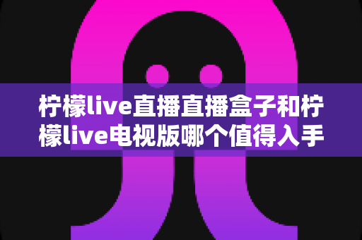 柠檬live直播直播盒子和柠檬live电视版哪个值得入手?2025年深度对比评测,帮你选对不花冤枉钱 柠檬live直播直播盒子和柠檬live电视版哪个值得入手?2025年深度对比评测,帮你选对不花冤枉钱