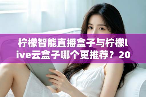 柠檬智能直播盒子与柠檬live云盒子哪个更推荐?2025年最全选购对比指南帮你一次看清 柠檬智能直播盒子与柠檬live云盒子哪个更推荐?2025年最全选购对比指南帮你一次看清