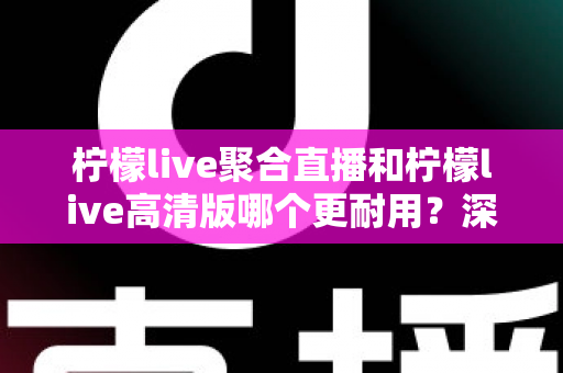 柠檬live聚合直播和柠檬live高清版哪个更耐用?深度对比解析与实用选购指南 柠檬live聚合直播和柠檬live高清版哪个更耐用?深度对比解析与实用选购指南