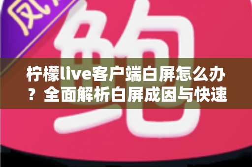 柠檬live客户端白屏怎么办?全面解析白屏成因与快速修复指南 柠檬live客户端白屏怎么办?全面解析白屏成因与快速修复指南