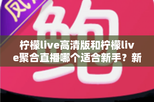 柠檬live高清版和柠檬live聚合直播哪个适合新手?新手入门选版完全指南 柠檬live高清版和柠檬live聚合直播哪个适合新手?新手入门选版完全指南