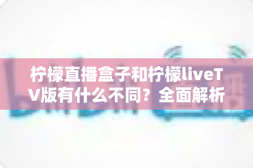 柠檬直播盒子和柠檬liveTV版有什么不同?全面解析两大版本差异,帮你选对安装方式 柠檬直播盒子和柠檬liveTV版有什么不同?全面解析两大版本差异,帮你选对安装方式