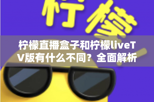 柠檬直播盒子和柠檬liveTV版有什么不同?全面解析两大版本差异,帮你选对安装方式 柠檬直播盒子和柠檬liveTV版有什么不同?全面解析两大版本差异,帮你选对安装方式