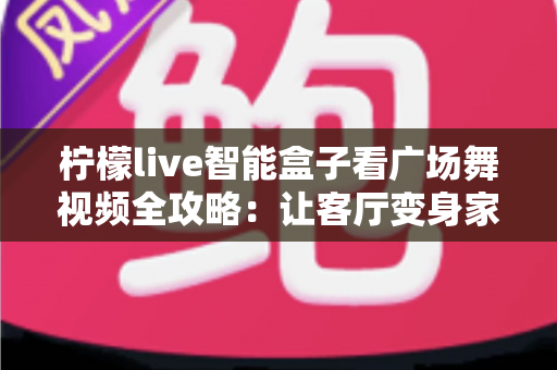 柠檬live智能盒子看广场舞视频全攻略:让客厅变身家庭舞蹈教室 柠檬live智能盒子看广场舞视频全攻略:让客厅变身家庭舞蹈教室