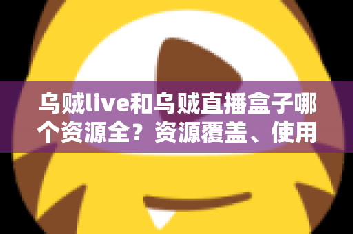 乌贼live和乌贼直播盒子哪个资源全?资源覆盖、使用体验与选择建议一文说清 乌贼live和乌贼直播盒子哪个资源全?资源覆盖、使用体验与选择建议一文说清