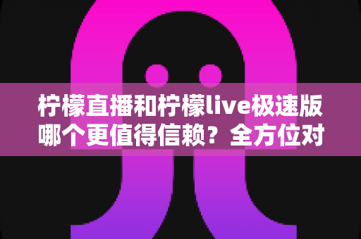 柠檬直播和柠檬live极速版哪个更值得信赖?全方位对比解析助你做出明智选择 柠檬直播和柠檬live极速版哪个更值得信赖?全方位对比解析助你做出明智选择
