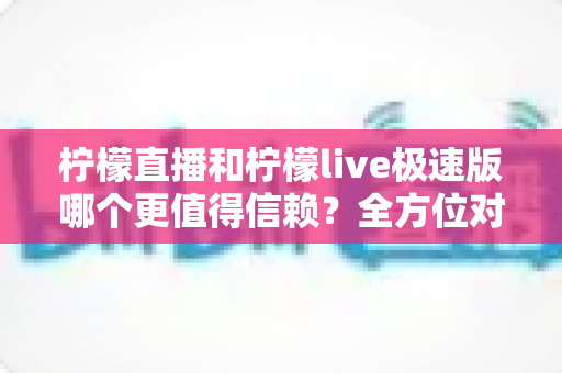 柠檬直播和柠檬live极速版哪个更值得信赖?全方位对比解析助你做出明智选择 柠檬直播和柠檬live极速版哪个更值得信赖?全方位对比解析助你做出明智选择