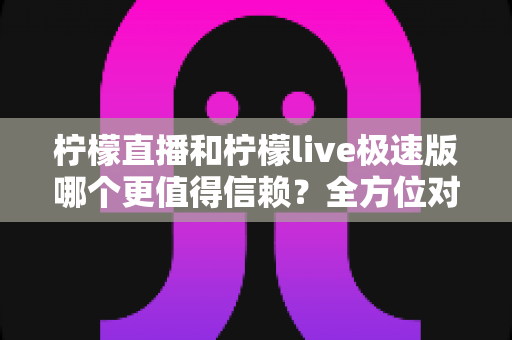 柠檬直播和柠檬live极速版哪个更值得信赖?全方位对比解析助你做出明智选择 柠檬直播和柠檬live极速版哪个更值得信赖?全方位对比解析助你做出明智选择