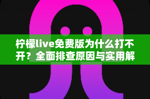柠檬live免费版为什么打不开?全面排查原因与实用解决方案一文读懂 柠檬live免费版为什么打不开?全面排查原因与实用解决方案一文读懂